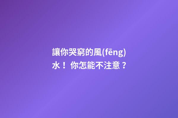 讓你哭窮的風(fēng)水！你怎能不注意？